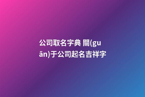 公司取名字典 關(guān)于公司起名吉祥字